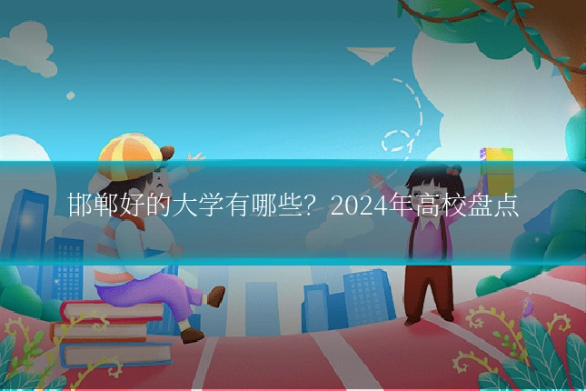 邯郸好的大学有哪些?2024年高校盘点