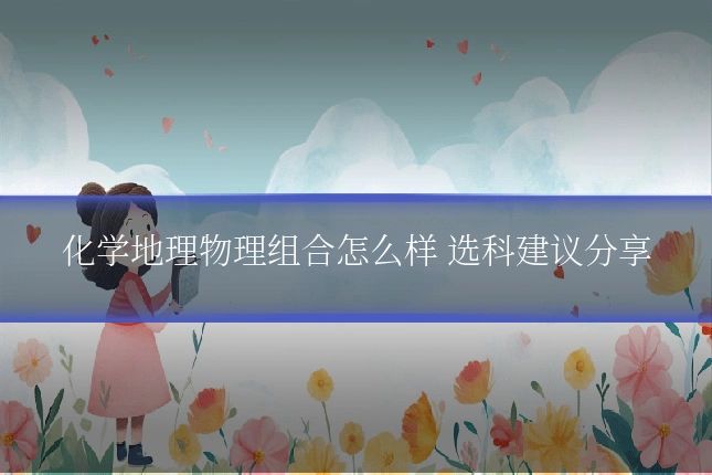 化学地理物理组合怎么样 选科建议分享