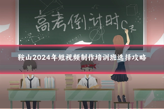 鞍山2024年短视频制作培训班选择攻略