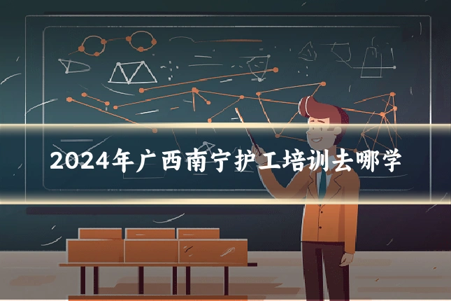 2024年广西南宁护工培训去哪学