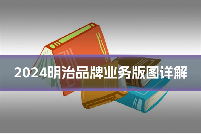 2024明治品牌业务版图详解