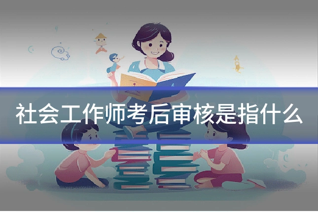 社会工作师考后审核是指什么