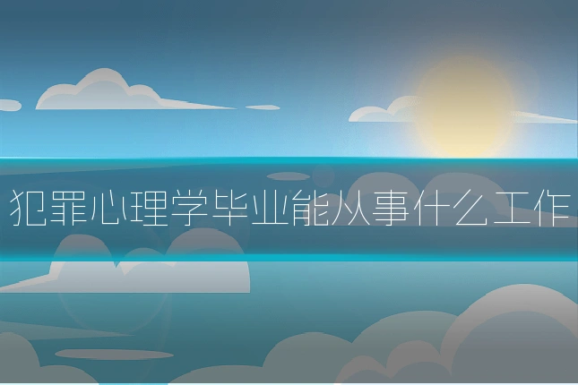 犯罪心理学毕业能从事什么工作