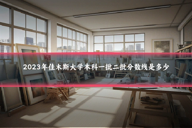 2023年佳木斯大学本科一批二批分数线是多少
