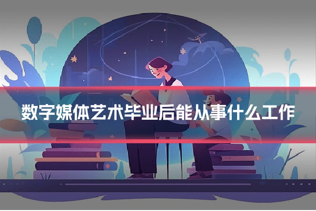 数字媒体艺术毕业后能从事什么工作