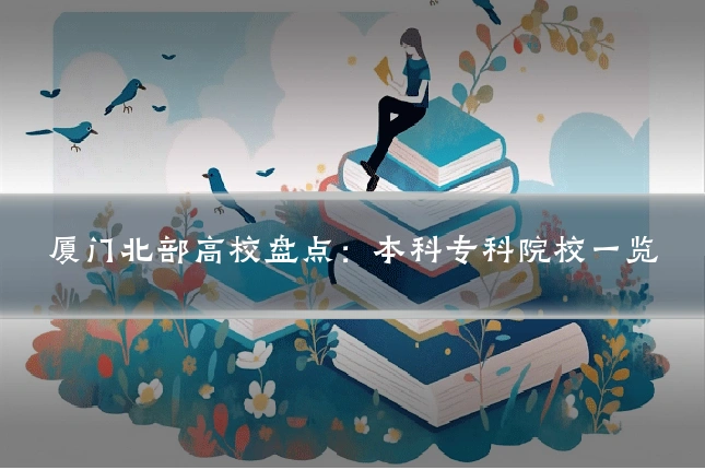 厦门北部高校盘点：本科专科院校一览