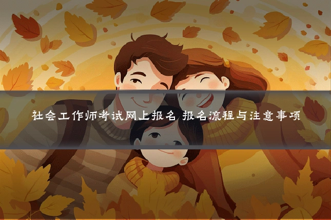 社会工作师考试网上报名 报名流程与注意事项