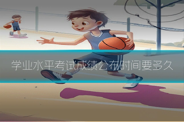 学业水平考试成绩公布时间要多久