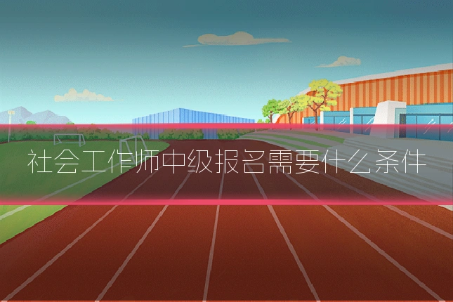 社会工作师中级报名需要什么条件