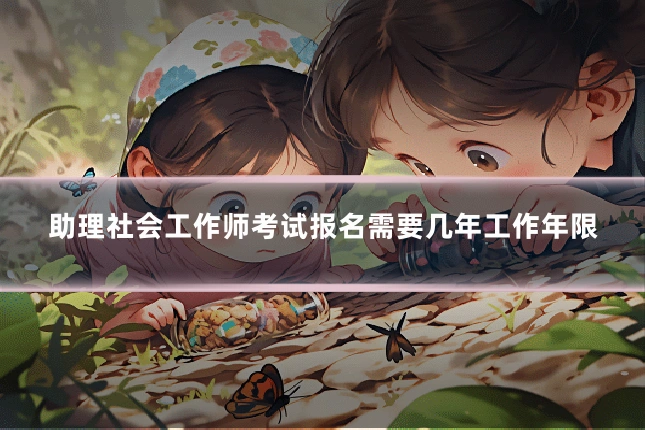 助理社会工作师考试报名需要几年工作年限