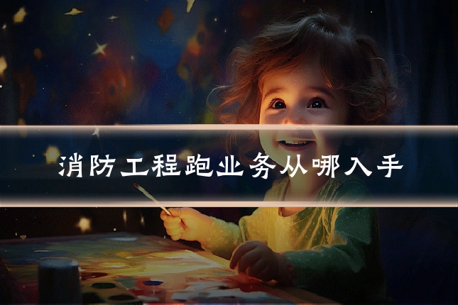 消防工程跑业务从哪入手