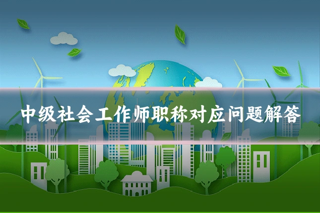 中级社会工作师职称对应问题解答