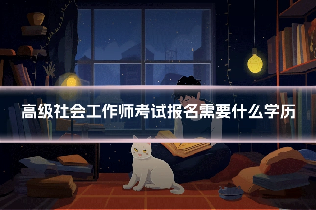 高级社会工作师考试报名需要什么学历