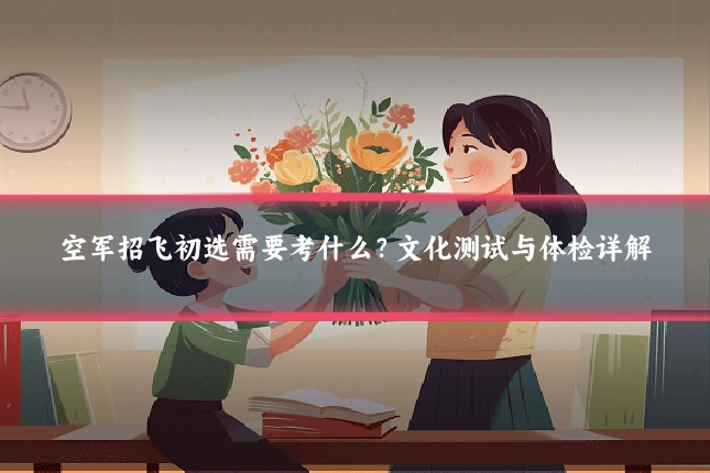 空军招飞初选需要考什么?文化测试与体检详解