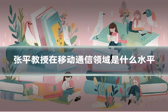 张平教授在移动通信领域是什么水平