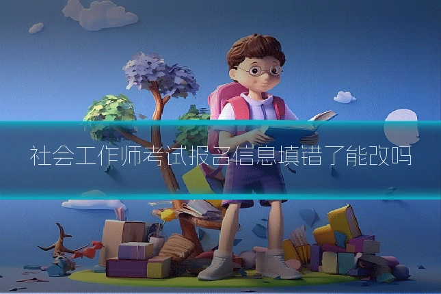 社会工作师考试报名信息填错了能改吗