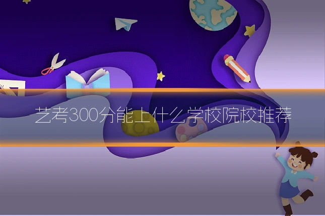 艺考300分能上什么学校院校推荐