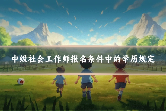 中级社会工作师报名条件中的学历规定