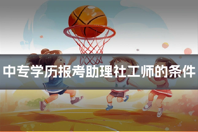 中专学历报考助理社工师的条件