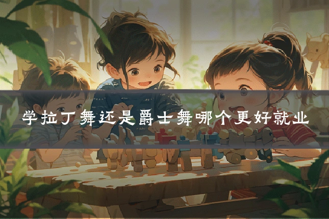 学拉丁舞还是爵士舞哪个更好就业