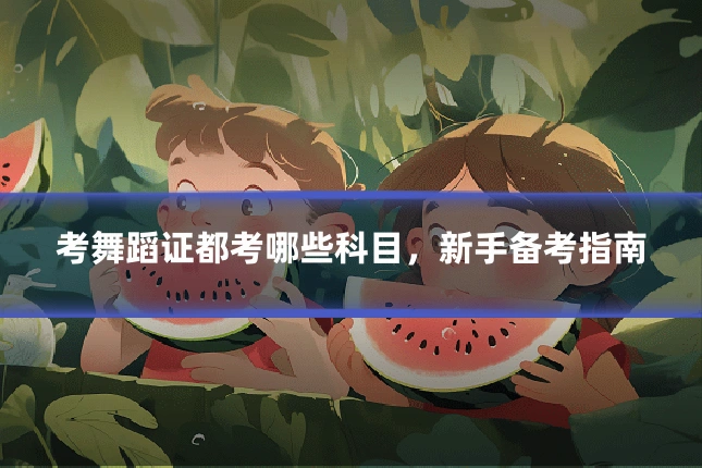 考舞蹈证都考哪些科目,新手备考指南