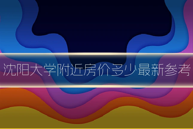沈阳大学附近房价多少最新参考