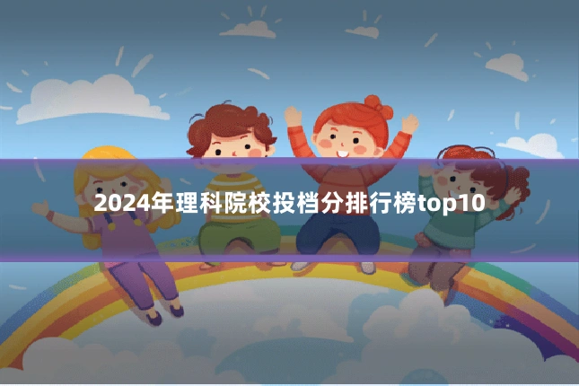 2024年理科院校投档分排行榜top10
