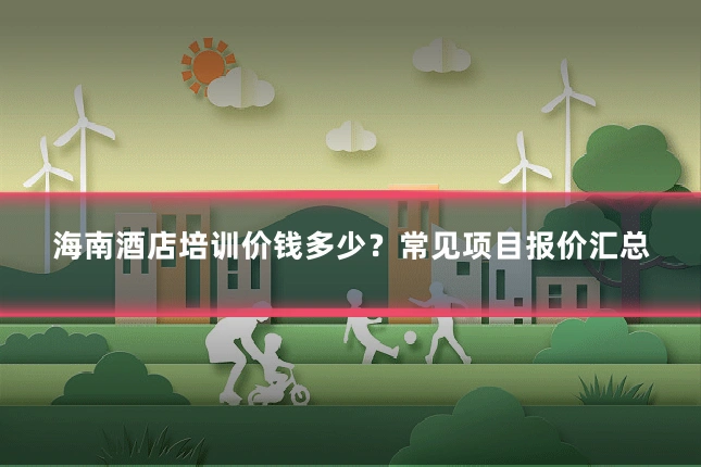 海南酒店培训价钱多少？常见项目报价汇总