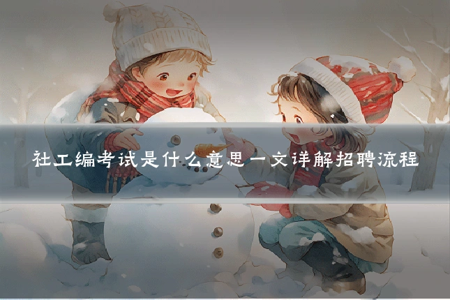 社工编考试是什么意思一文详解招聘流程