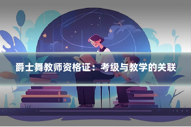 爵士舞教师资格证：考级与教学的关联
