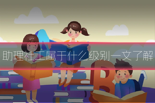助理社工属于什么级别一文了解