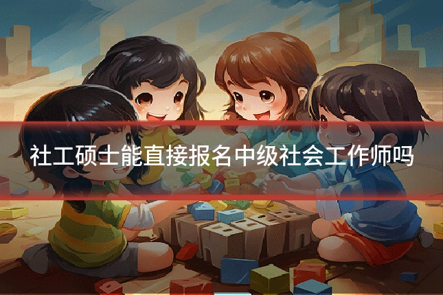 社工硕士能直接报名中级社会工作师吗