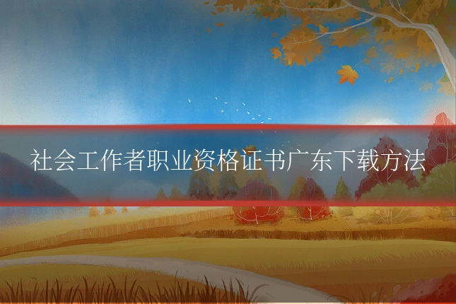 社会工作者职业资格证书广东下载方法