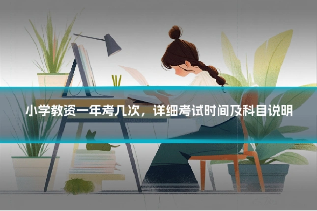 小学教资一年考几次，详细考试时间及科目说明