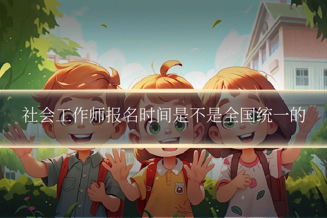 社会工作师报名时间是不是全国统一的