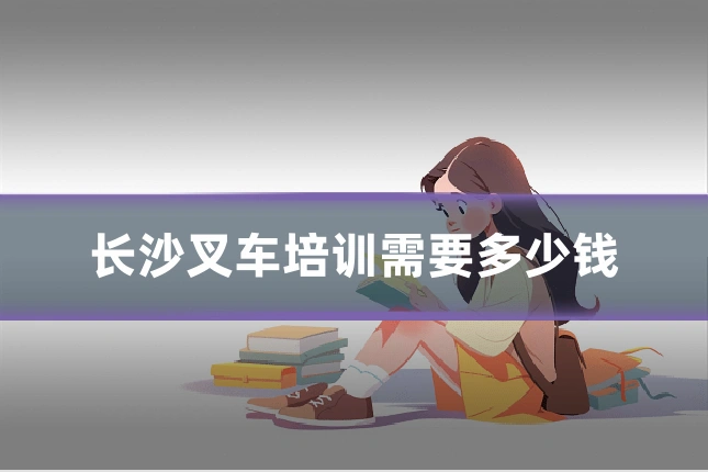 长沙叉车培训需要多少钱