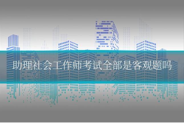 助理社会工作师考试全部是客观题吗