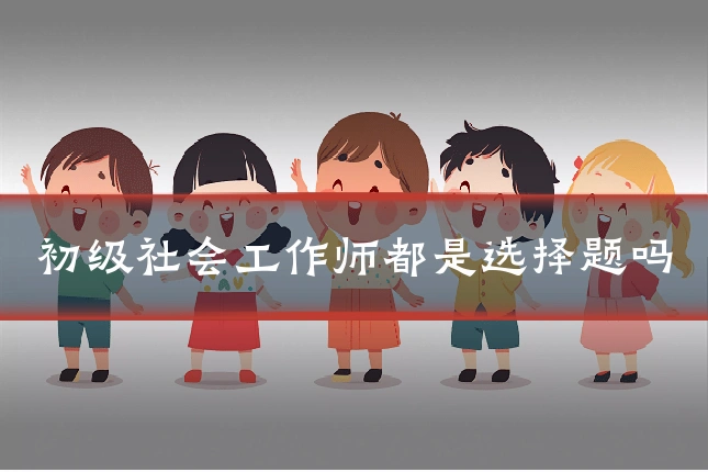 初级社会工作师都是选择题吗