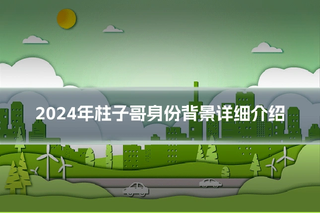 2024年柱子哥身份背景详细介绍
