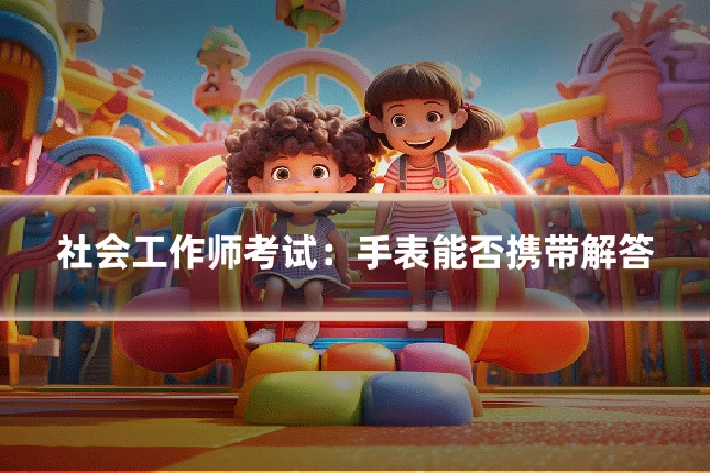 社会工作师考试：手表能否携带解答