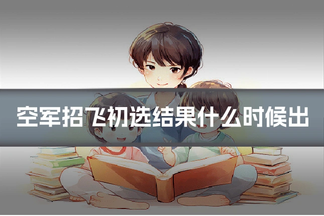 空军招飞初选结果什么时候出