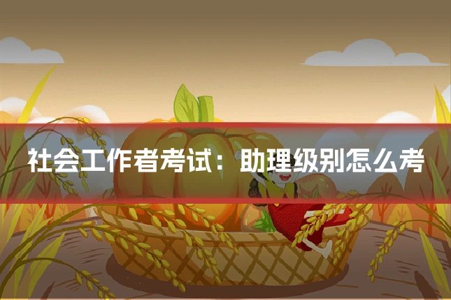 社会工作者考试:助理级别怎么考