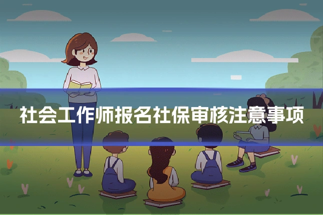 社会工作师报名社保审核注意事项