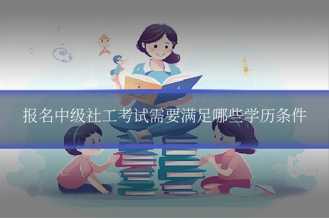 报名中级社工考试需要满足哪些学历条件