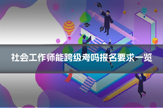 社会工作师能跨级考吗报名要求一览