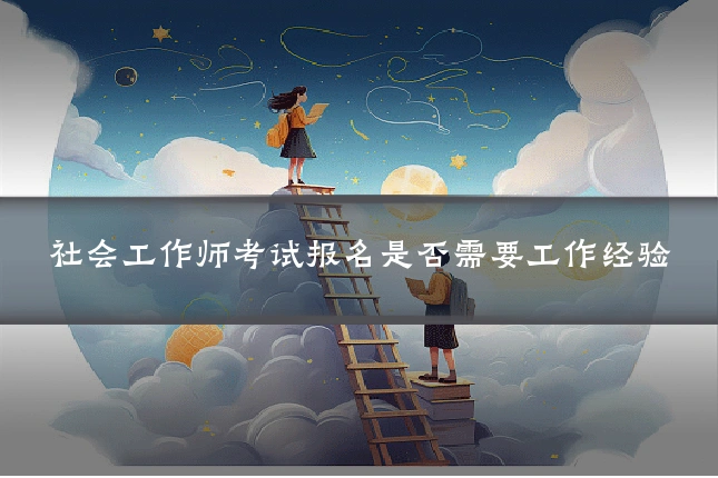 社会工作师考试报名是否需要工作经验