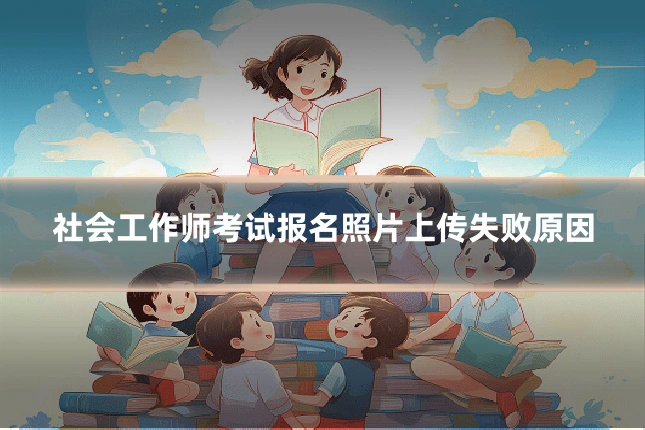 社会工作师考试报名照片上传失败原因