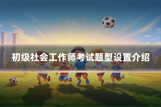 初级社会工作师考试题型设置介绍