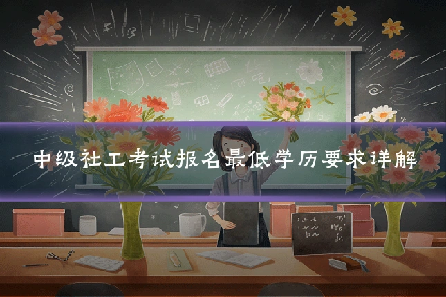 中级社工考试报名最低学历要求详解