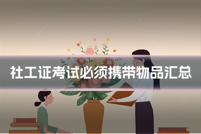 社工证考试必须携带物品汇总